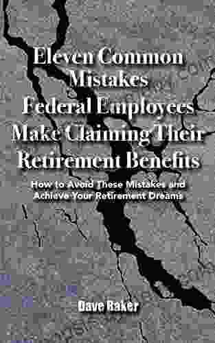 Eleven Common Mistakes Federal Employees Make Claiming Their Retirement Benefits: How to Avoid These Mistakes and Achieve Your Retirement Dreams