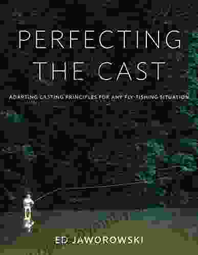 Perfecting The Cast: Adapting Casting Principles For Any Fly Fishing Situation