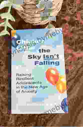 Chicken Little the Sky Isn t Falling: Raising Resilient Adolescents in the New Age of Anxiety