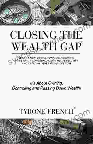 Closing the Wealth Gap: Chart a New Course Towards: Acquiring Perpetual Income Building Financial Security and Creating Generational Wealth