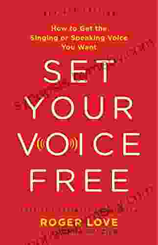 Set Your Voice Free: How To Get The Singing Or Speaking Voice You Want