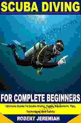 SCUBA DIVING FOR COMPLETE BEGINNERS: Ultimate Guide To Scuba Diving Types Equipment Tips Techniques And Safety