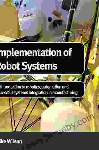 Implementation of Robot Systems: An introduction to robotics automation and successful systems integration in manufacturing