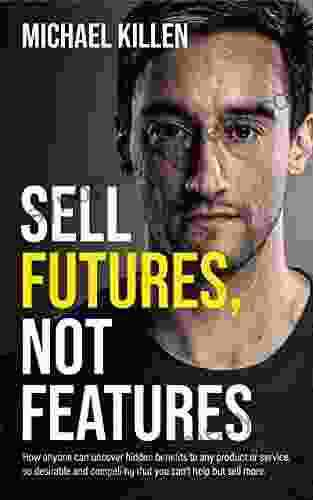 Sell Futures Not Features: How anyone can uncover hidden benefits to any product or service so desirable and compelling that you can t help but sell more