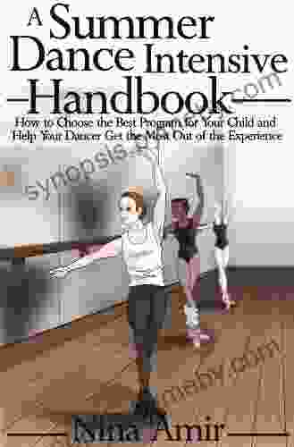 The Summer Dance Intensive Handbook: How To Choose The Best Program For Your Child And Help Your Dancer Get The Most Out Of The Experience