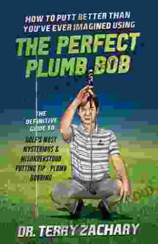 How To Putt Better Than You ve Ever Imagined Using The Perfect Plumb Bob: The Definitive Guide to Golf s Most Mysterious Misunderstood Putting Tip: Plumb Bobbing