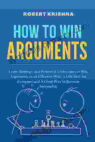 How To Win Arguments: Learn Strategic And Powerful Techniques To Win Arguments In An Effective Way A Life Skill For Everyone And A Great Way To Become Development Success And Happiness)