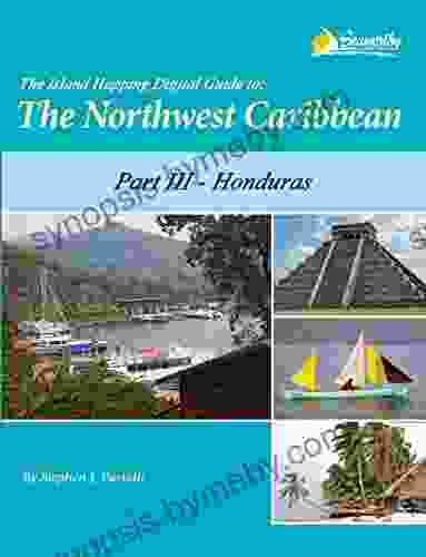 The Island Hopping Digital Guide to the Northwest Caribbean Part III Honduras: Including The Swan Islands The Bay Islands Cayos Cochinos and Mainland Honduras from Guatemala to Trujillo