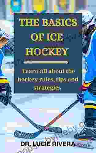 THE BASICS OF ICE HOCKEY : Learn All About The Hockey Rules Tips And Strategies