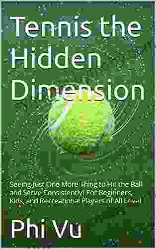 Tennis the Hidden Dimension: Seeing Just One More Thing to Hit the Ball and Serve Consistently For Beginners Kids and Recreational Players of All Level