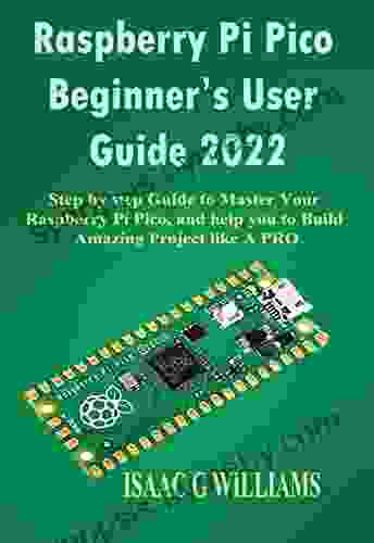 Raspberry Pi Pico Beginner S User Guide 2024 : Step By Step Guide To Master Your Raspberry Pi Pico And Help You To Build Amazing Project Like A PRO