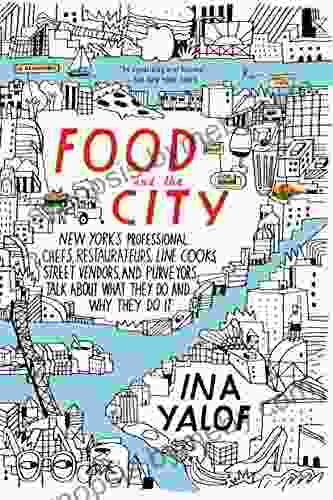 Food And The City: New York S Professional Chefs Restaurateurs Line Cooks Street Vendors And Purveyors Talk About What They Do And Why They Do It