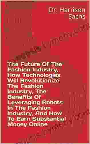 The Future Of The Fashion Industry How Technologies Will Revolutionize The Fashion Industry The Benefits Of Leveraging Robots In The Fashion Industry And How To Earn Substantial Money Online