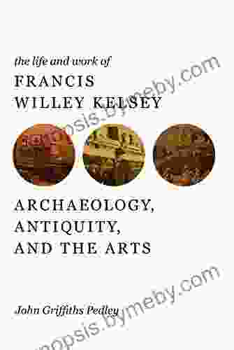 The Life And Work Of Francis Willey Kelsey: Archaeology Antiquity And The Arts