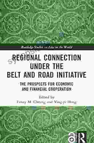 Regional Connection Under The Belt And Road Initiative: The Prospects For Economic And Financial Cooperation (Routledge Studies On Asia In The World)