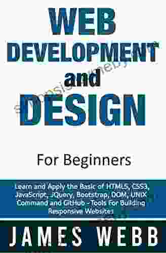 Web Development and Design for Beginners: Learn and Apply the Basic of HTML5 CSS3 JavaScript jQuery Bootstrap DOM UNIX Command and GitHub Tools For Building Responsive Websites